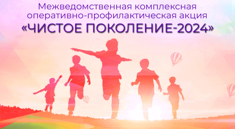 II этап межведомственной комплексной оперативно-профилактической операции «Чистое поколение – 2024».